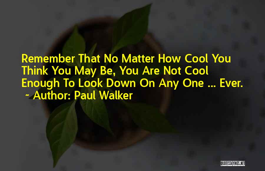 Paul Walker Quotes: Remember That No Matter How Cool You Think You May Be, You Are Not Cool Enough To Look Down On