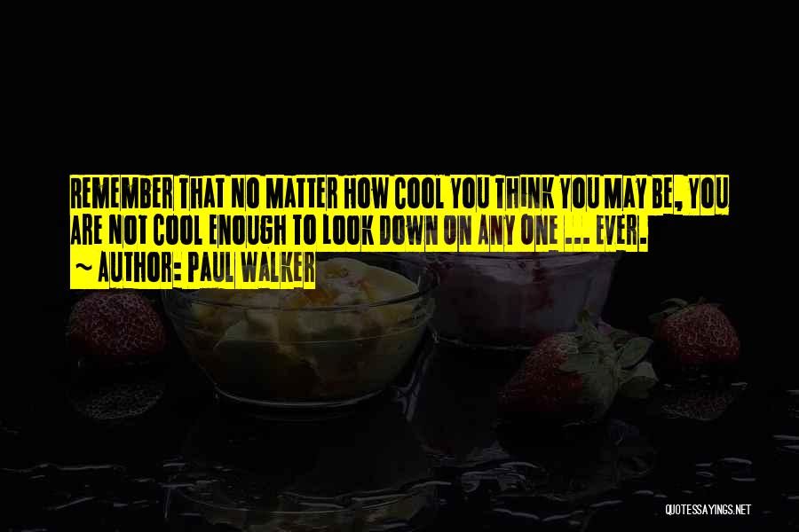 Paul Walker Quotes: Remember That No Matter How Cool You Think You May Be, You Are Not Cool Enough To Look Down On