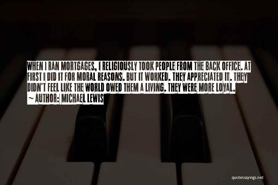 Michael Lewis Quotes: When I Ran Mortgages, I Religiously Took People From The Back Office. At First I Did It For Moral Reasons.
