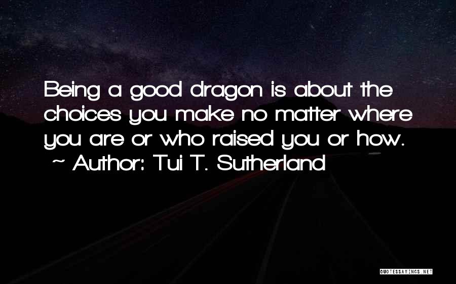 Tui T. Sutherland Quotes: Being A Good Dragon Is About The Choices You Make No Matter Where You Are Or Who Raised You Or