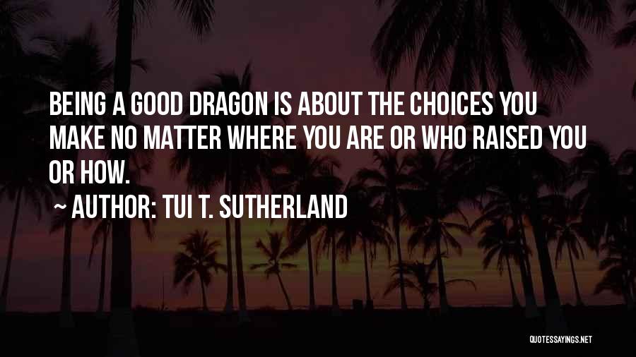 Tui T. Sutherland Quotes: Being A Good Dragon Is About The Choices You Make No Matter Where You Are Or Who Raised You Or