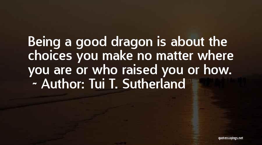 Tui T. Sutherland Quotes: Being A Good Dragon Is About The Choices You Make No Matter Where You Are Or Who Raised You Or