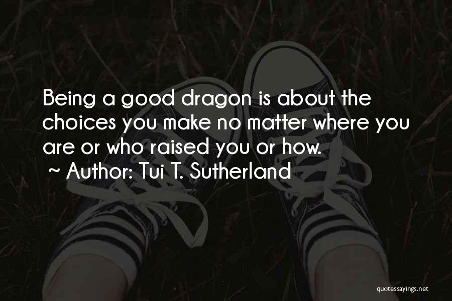 Tui T. Sutherland Quotes: Being A Good Dragon Is About The Choices You Make No Matter Where You Are Or Who Raised You Or