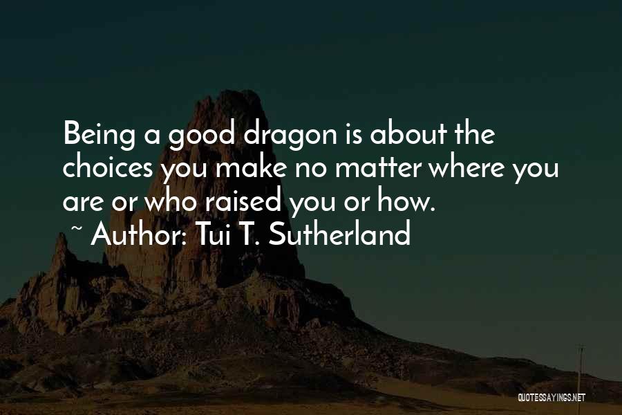 Tui T. Sutherland Quotes: Being A Good Dragon Is About The Choices You Make No Matter Where You Are Or Who Raised You Or