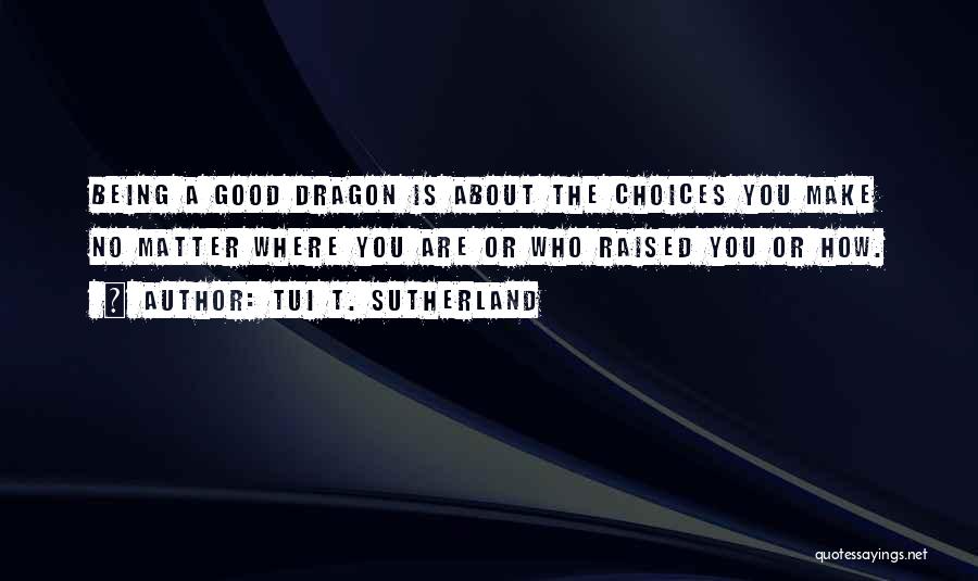 Tui T. Sutherland Quotes: Being A Good Dragon Is About The Choices You Make No Matter Where You Are Or Who Raised You Or