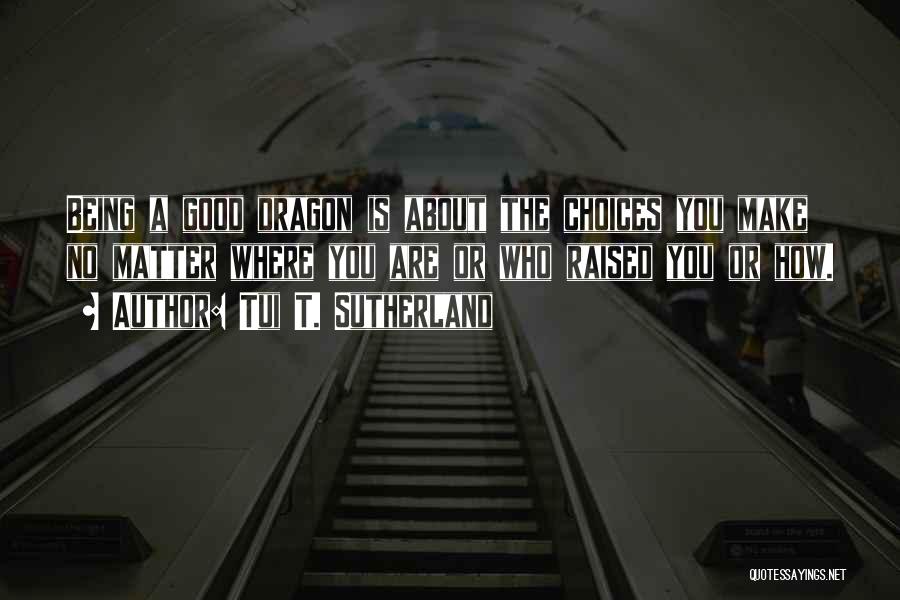 Tui T. Sutherland Quotes: Being A Good Dragon Is About The Choices You Make No Matter Where You Are Or Who Raised You Or