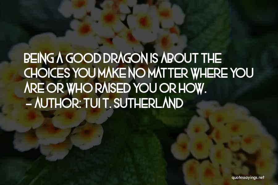 Tui T. Sutherland Quotes: Being A Good Dragon Is About The Choices You Make No Matter Where You Are Or Who Raised You Or