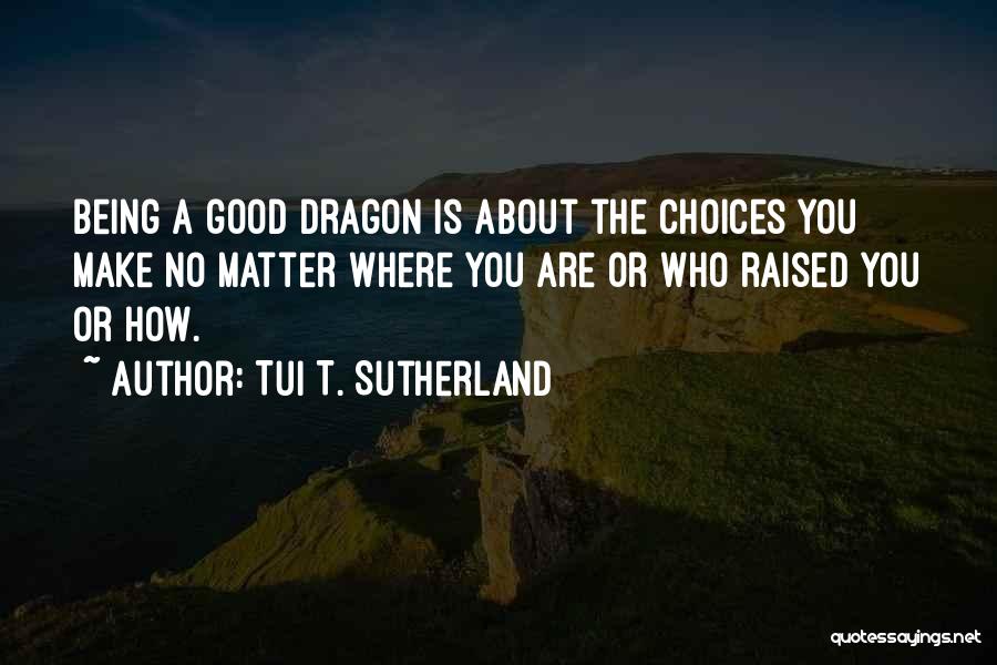 Tui T. Sutherland Quotes: Being A Good Dragon Is About The Choices You Make No Matter Where You Are Or Who Raised You Or