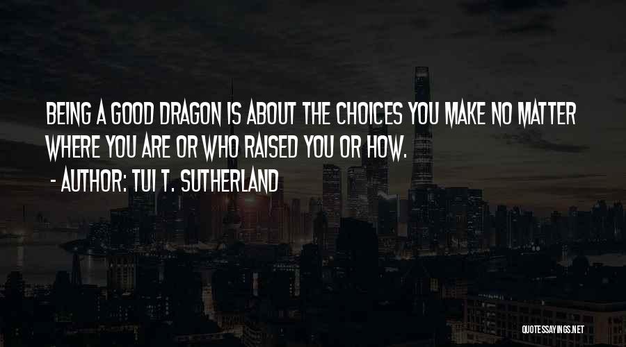 Tui T. Sutherland Quotes: Being A Good Dragon Is About The Choices You Make No Matter Where You Are Or Who Raised You Or