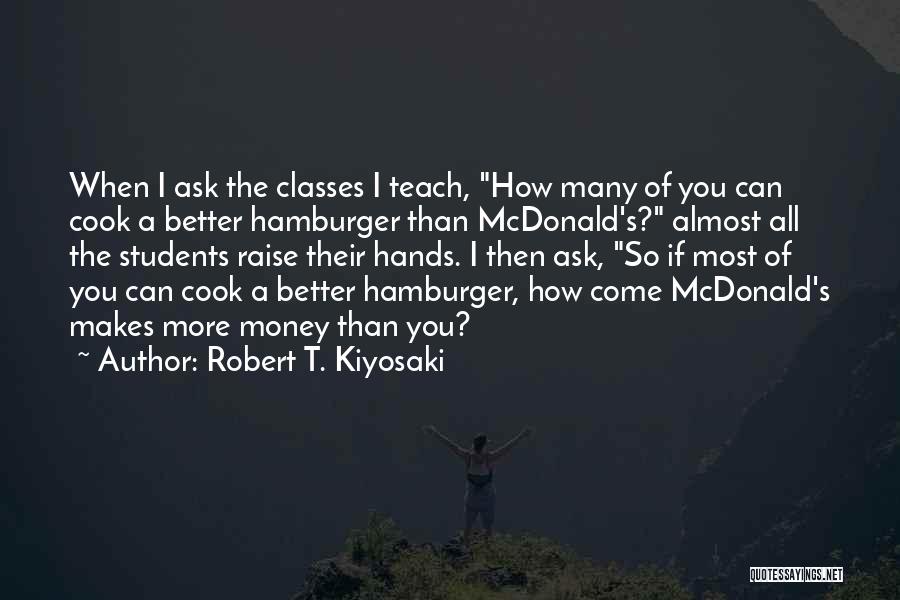 Robert T. Kiyosaki Quotes: When I Ask The Classes I Teach, How Many Of You Can Cook A Better Hamburger Than Mcdonald's? Almost All