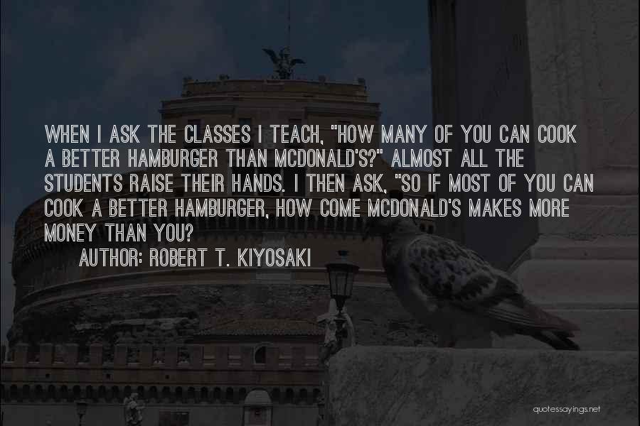 Robert T. Kiyosaki Quotes: When I Ask The Classes I Teach, How Many Of You Can Cook A Better Hamburger Than Mcdonald's? Almost All