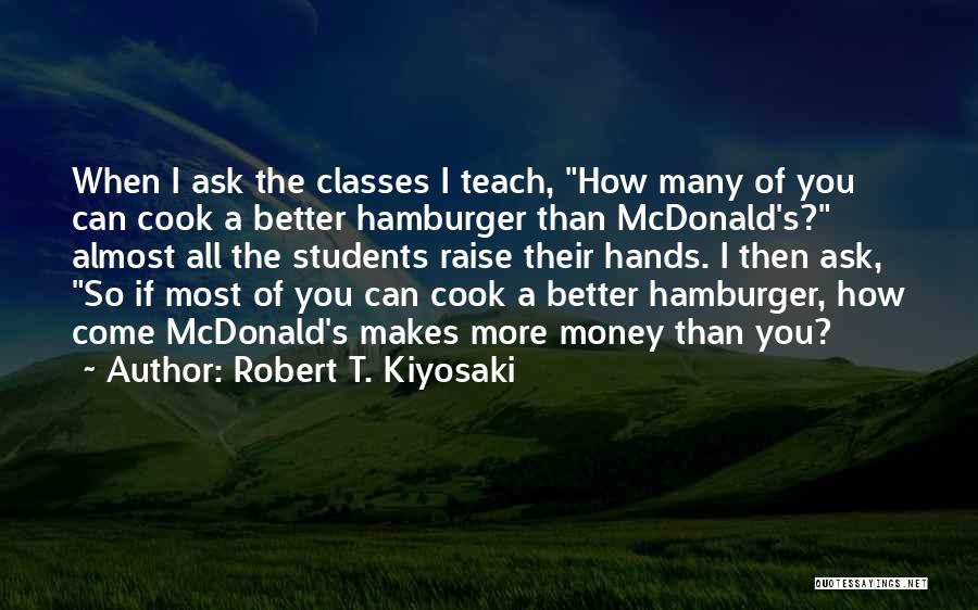 Robert T. Kiyosaki Quotes: When I Ask The Classes I Teach, How Many Of You Can Cook A Better Hamburger Than Mcdonald's? Almost All