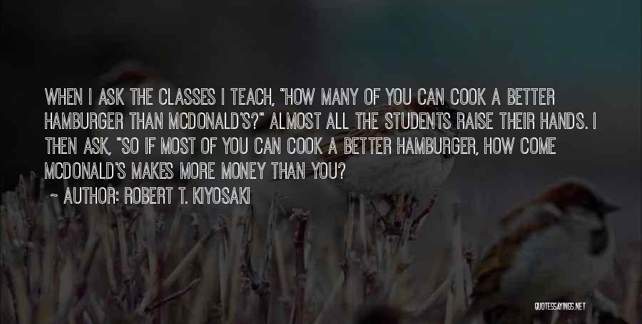 Robert T. Kiyosaki Quotes: When I Ask The Classes I Teach, How Many Of You Can Cook A Better Hamburger Than Mcdonald's? Almost All