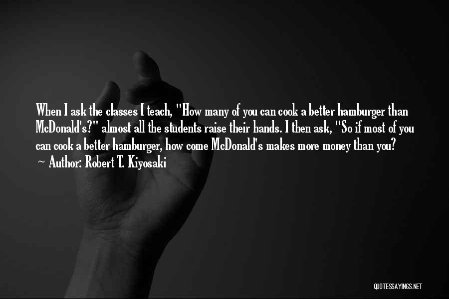 Robert T. Kiyosaki Quotes: When I Ask The Classes I Teach, How Many Of You Can Cook A Better Hamburger Than Mcdonald's? Almost All