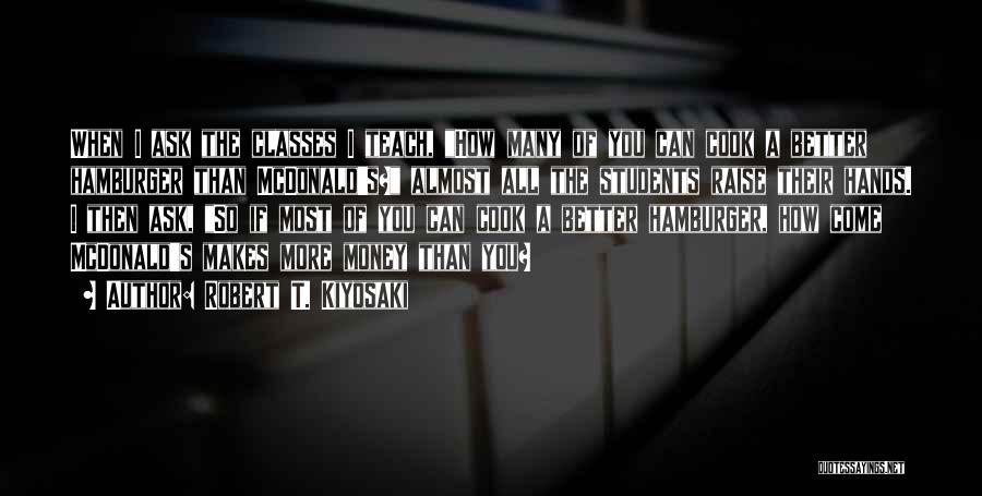 Robert T. Kiyosaki Quotes: When I Ask The Classes I Teach, How Many Of You Can Cook A Better Hamburger Than Mcdonald's? Almost All