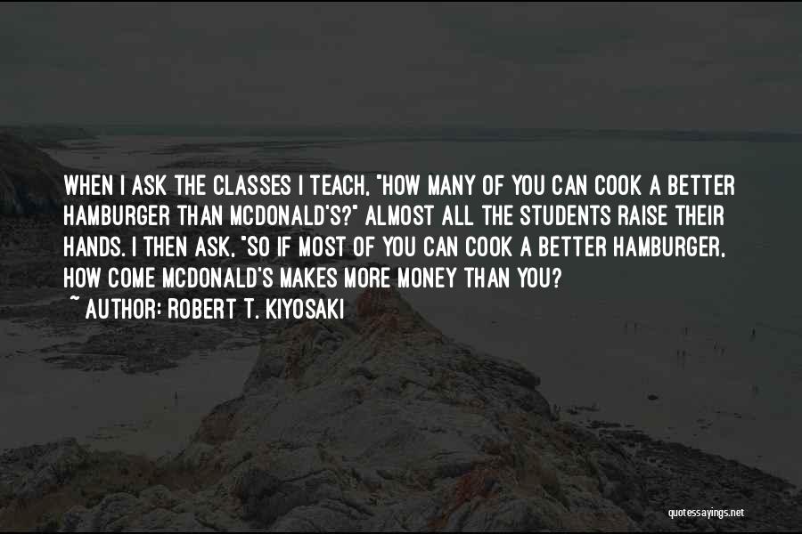 Robert T. Kiyosaki Quotes: When I Ask The Classes I Teach, How Many Of You Can Cook A Better Hamburger Than Mcdonald's? Almost All