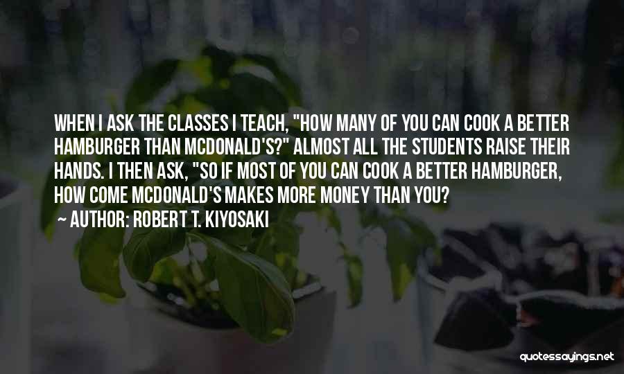 Robert T. Kiyosaki Quotes: When I Ask The Classes I Teach, How Many Of You Can Cook A Better Hamburger Than Mcdonald's? Almost All