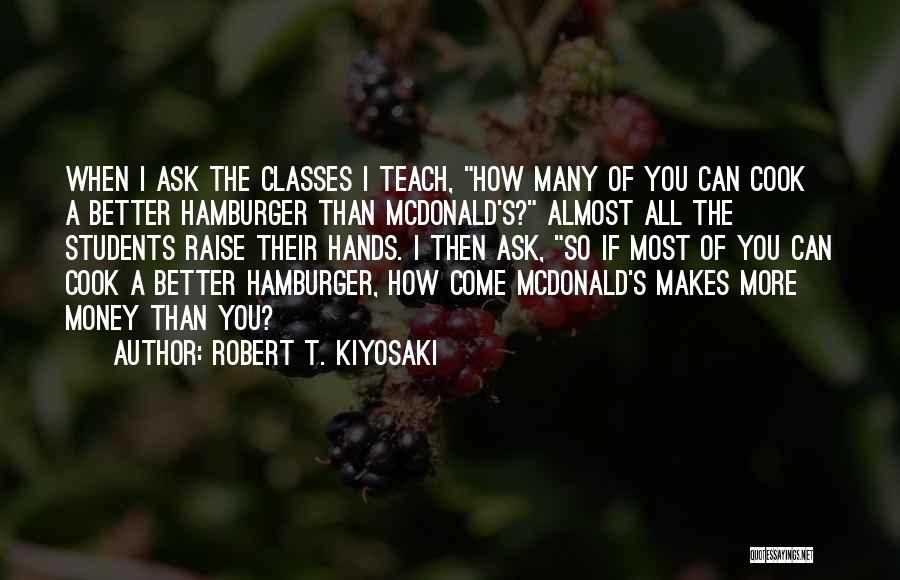 Robert T. Kiyosaki Quotes: When I Ask The Classes I Teach, How Many Of You Can Cook A Better Hamburger Than Mcdonald's? Almost All