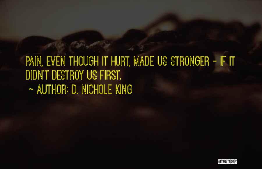 D. Nichole King Quotes: Pain, Even Though It Hurt, Made Us Stronger - If It Didn't Destroy Us First.