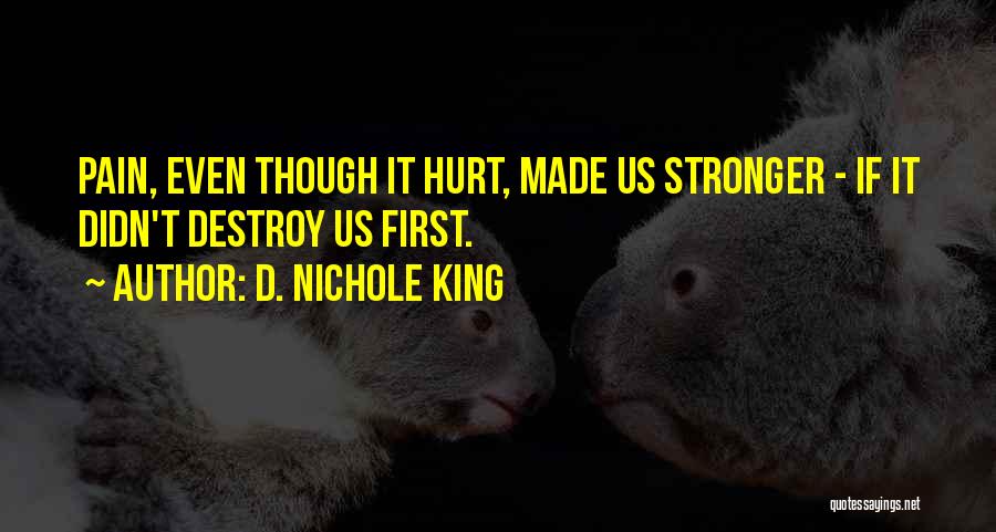 D. Nichole King Quotes: Pain, Even Though It Hurt, Made Us Stronger - If It Didn't Destroy Us First.