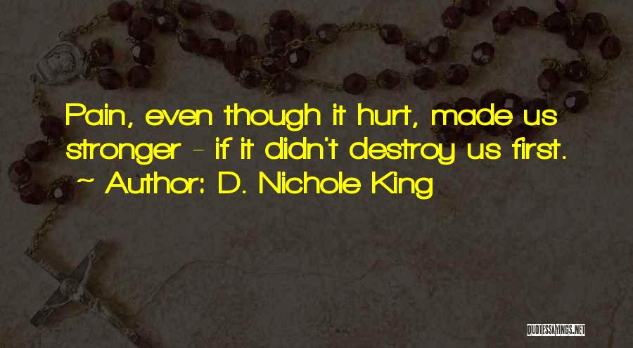 D. Nichole King Quotes: Pain, Even Though It Hurt, Made Us Stronger - If It Didn't Destroy Us First.