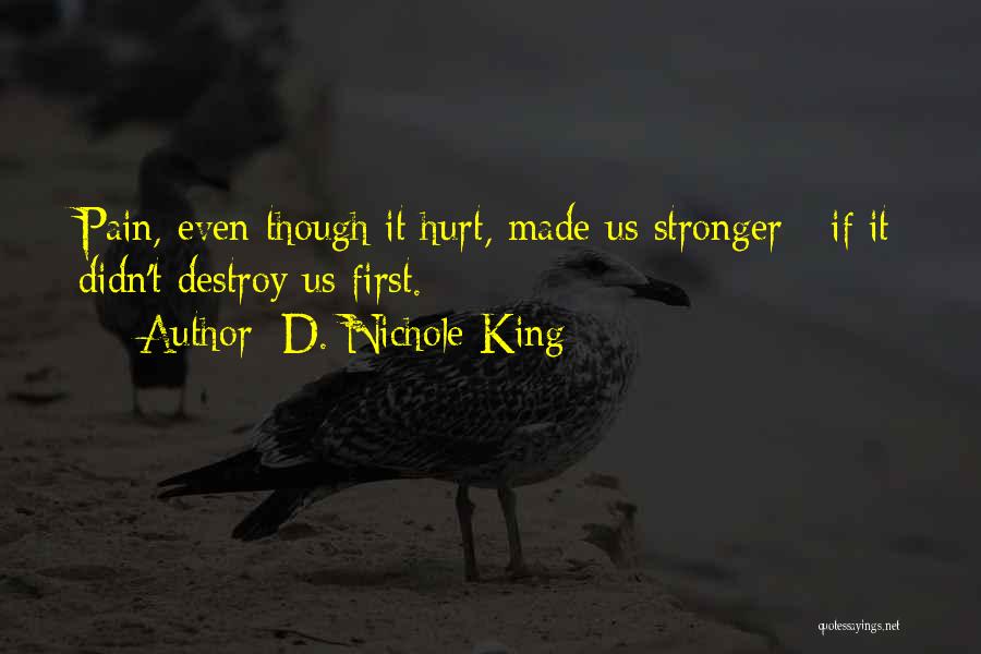 D. Nichole King Quotes: Pain, Even Though It Hurt, Made Us Stronger - If It Didn't Destroy Us First.