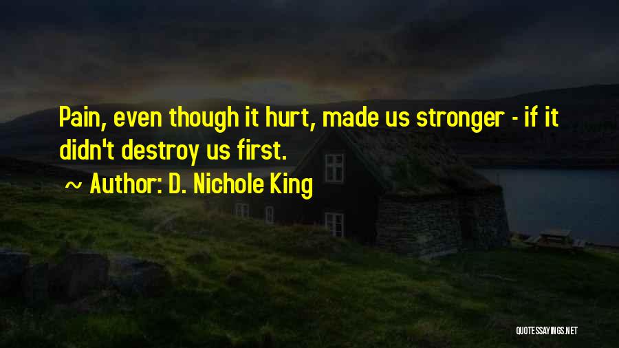 D. Nichole King Quotes: Pain, Even Though It Hurt, Made Us Stronger - If It Didn't Destroy Us First.