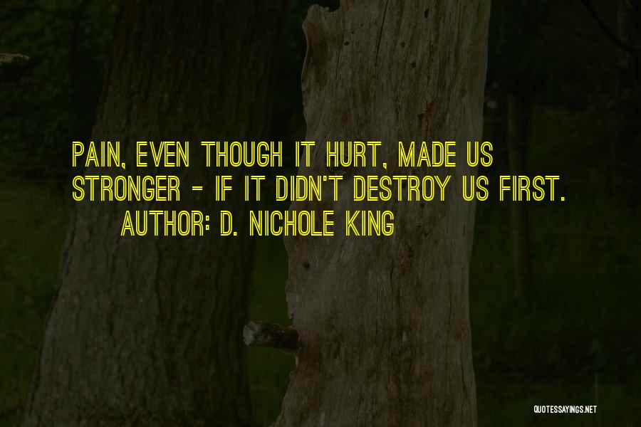 D. Nichole King Quotes: Pain, Even Though It Hurt, Made Us Stronger - If It Didn't Destroy Us First.