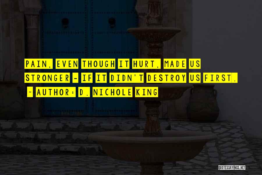 D. Nichole King Quotes: Pain, Even Though It Hurt, Made Us Stronger - If It Didn't Destroy Us First.