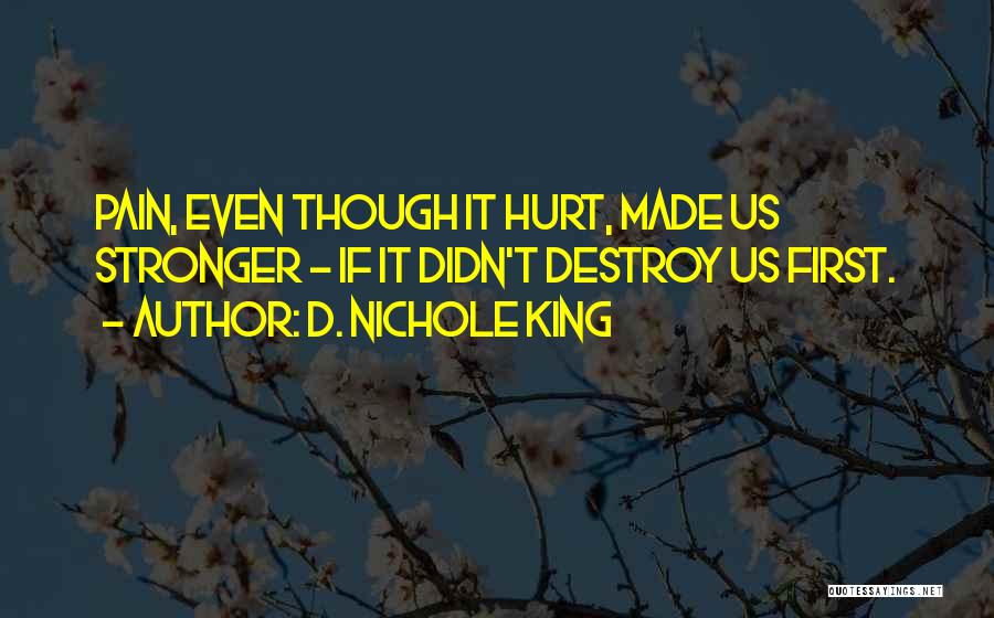 D. Nichole King Quotes: Pain, Even Though It Hurt, Made Us Stronger - If It Didn't Destroy Us First.