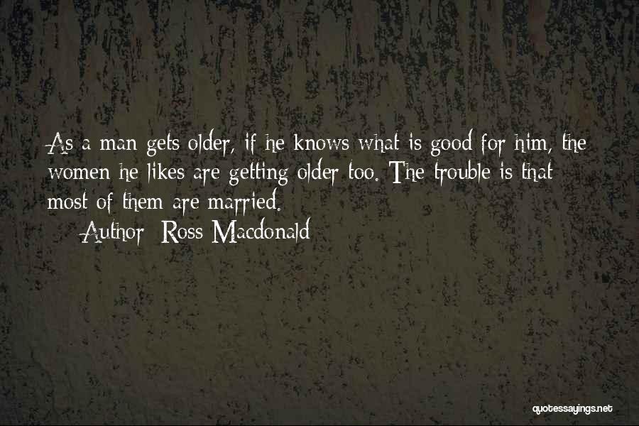 Ross Macdonald Quotes: As A Man Gets Older, If He Knows What Is Good For Him, The Women He Likes Are Getting Older
