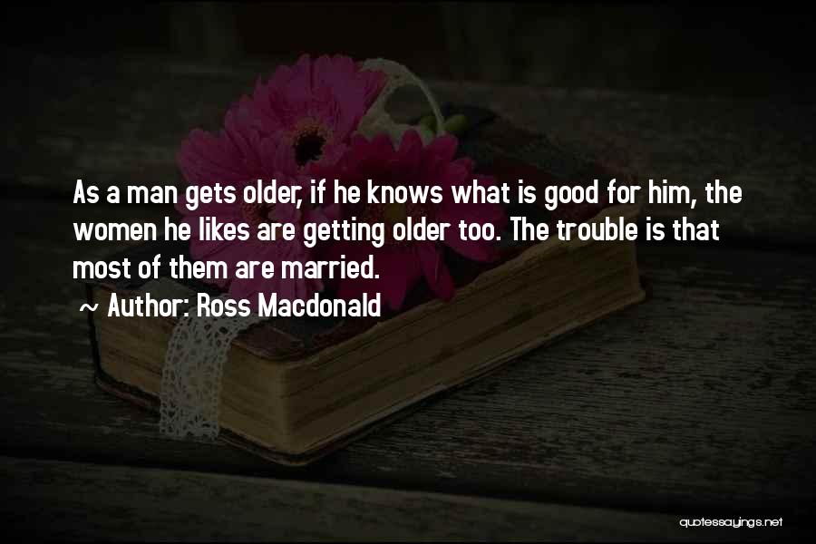 Ross Macdonald Quotes: As A Man Gets Older, If He Knows What Is Good For Him, The Women He Likes Are Getting Older