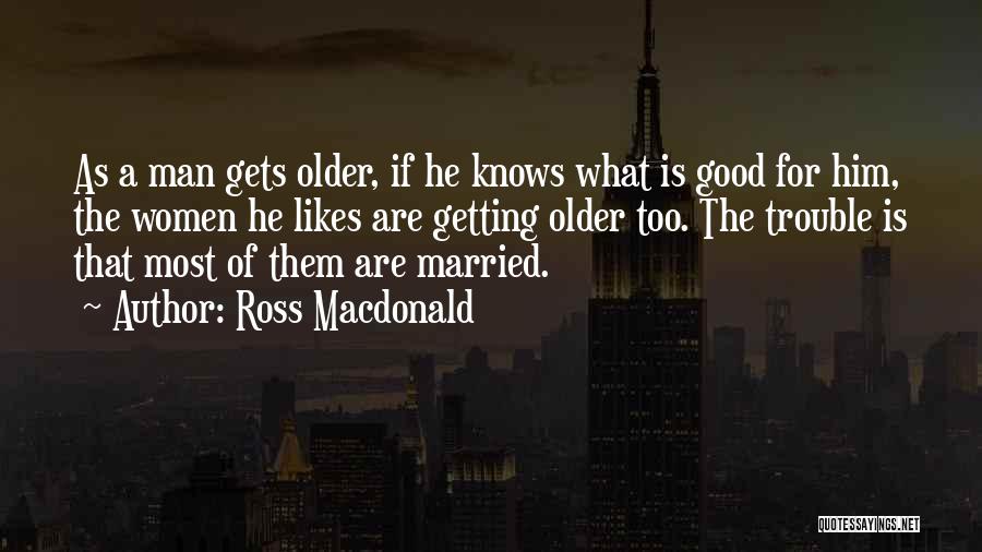 Ross Macdonald Quotes: As A Man Gets Older, If He Knows What Is Good For Him, The Women He Likes Are Getting Older