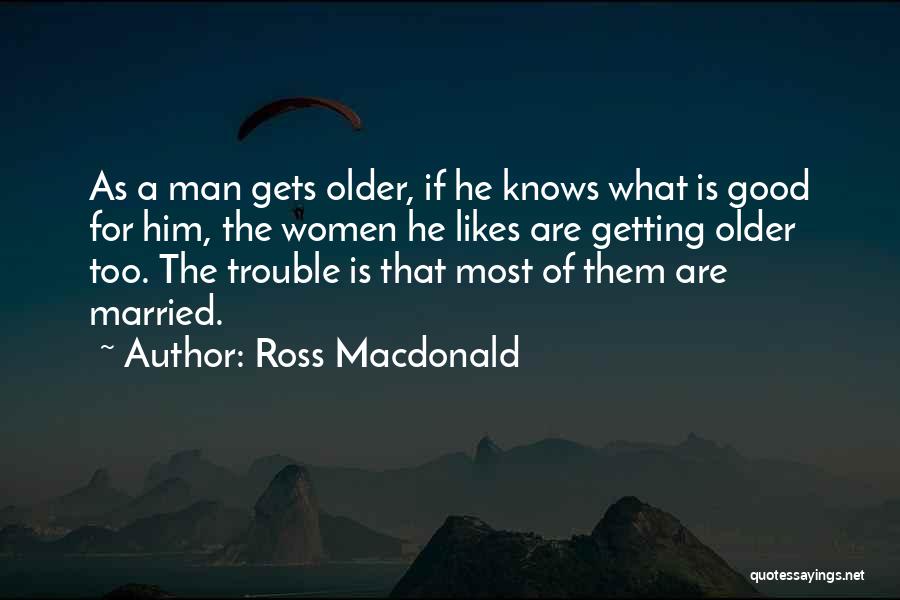 Ross Macdonald Quotes: As A Man Gets Older, If He Knows What Is Good For Him, The Women He Likes Are Getting Older