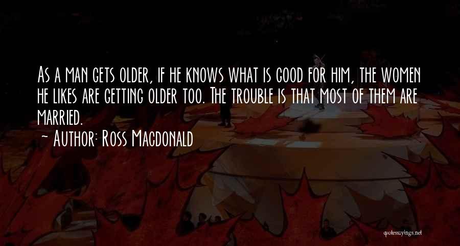 Ross Macdonald Quotes: As A Man Gets Older, If He Knows What Is Good For Him, The Women He Likes Are Getting Older