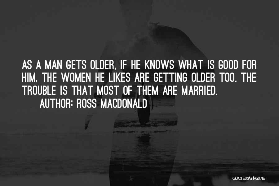 Ross Macdonald Quotes: As A Man Gets Older, If He Knows What Is Good For Him, The Women He Likes Are Getting Older