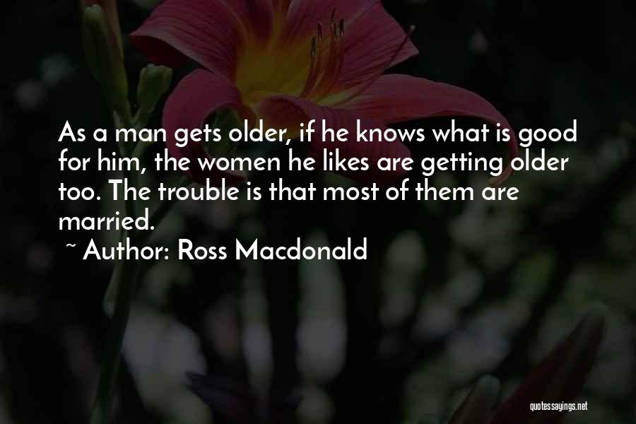 Ross Macdonald Quotes: As A Man Gets Older, If He Knows What Is Good For Him, The Women He Likes Are Getting Older