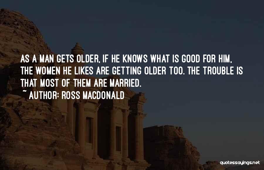 Ross Macdonald Quotes: As A Man Gets Older, If He Knows What Is Good For Him, The Women He Likes Are Getting Older
