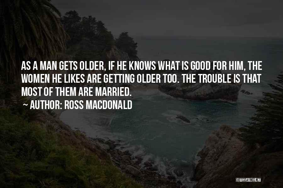 Ross Macdonald Quotes: As A Man Gets Older, If He Knows What Is Good For Him, The Women He Likes Are Getting Older
