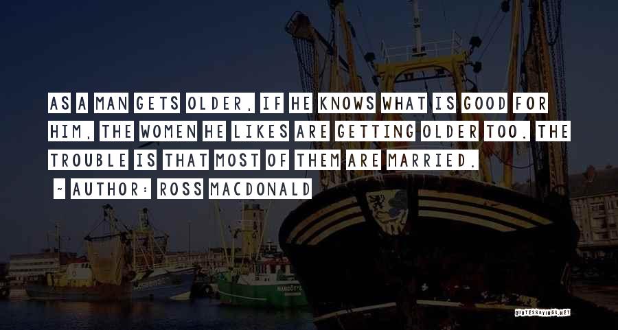 Ross Macdonald Quotes: As A Man Gets Older, If He Knows What Is Good For Him, The Women He Likes Are Getting Older