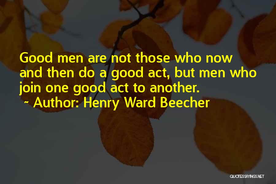 Henry Ward Beecher Quotes: Good Men Are Not Those Who Now And Then Do A Good Act, But Men Who Join One Good Act