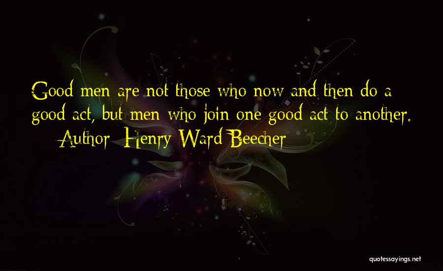 Henry Ward Beecher Quotes: Good Men Are Not Those Who Now And Then Do A Good Act, But Men Who Join One Good Act