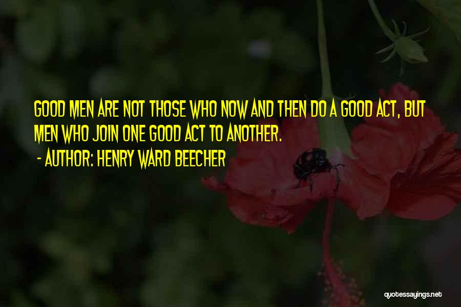 Henry Ward Beecher Quotes: Good Men Are Not Those Who Now And Then Do A Good Act, But Men Who Join One Good Act