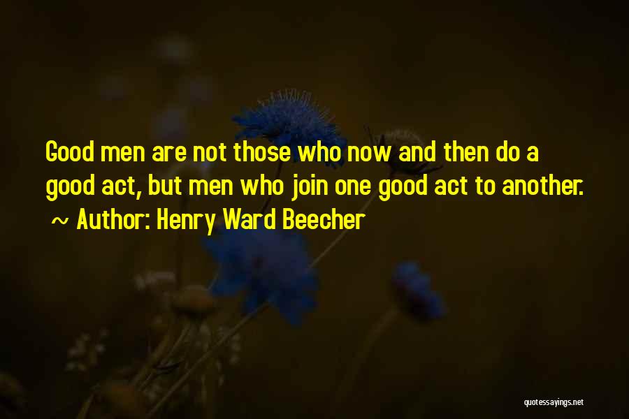 Henry Ward Beecher Quotes: Good Men Are Not Those Who Now And Then Do A Good Act, But Men Who Join One Good Act