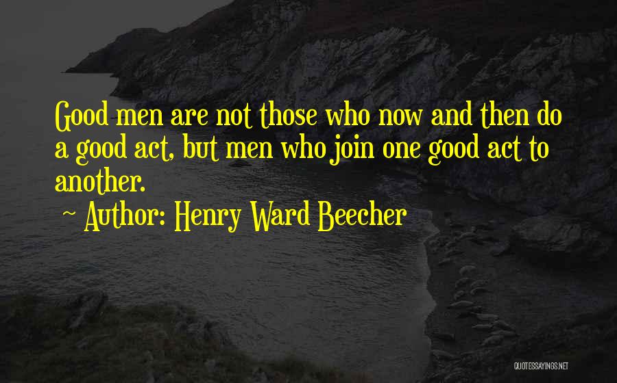 Henry Ward Beecher Quotes: Good Men Are Not Those Who Now And Then Do A Good Act, But Men Who Join One Good Act