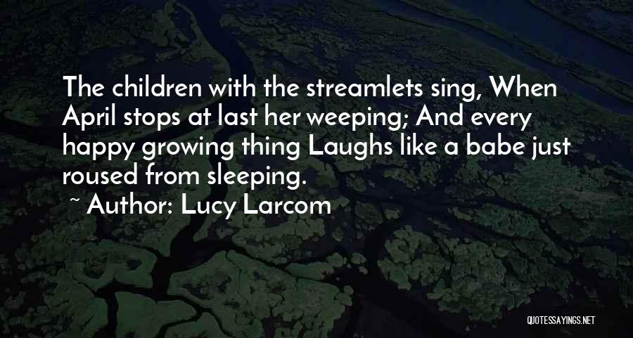 Lucy Larcom Quotes: The Children With The Streamlets Sing, When April Stops At Last Her Weeping; And Every Happy Growing Thing Laughs Like