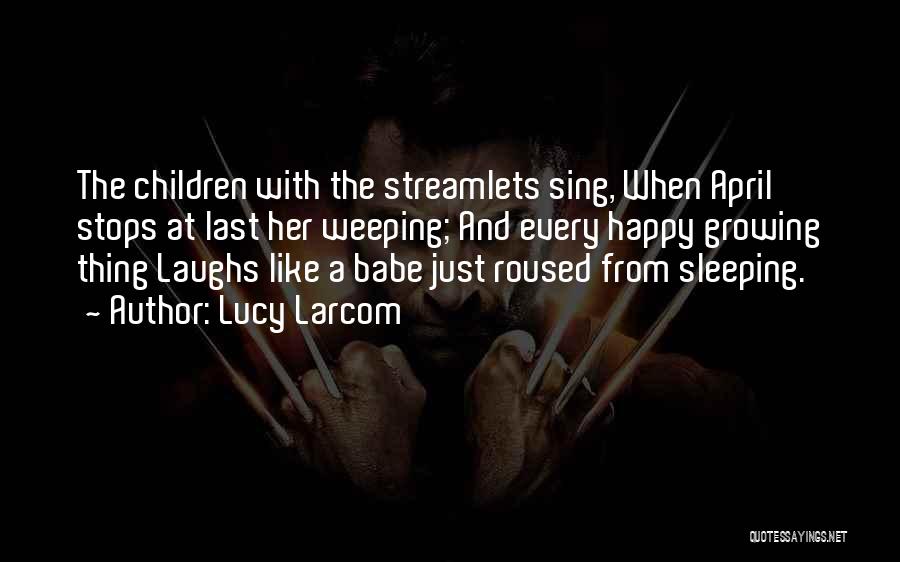 Lucy Larcom Quotes: The Children With The Streamlets Sing, When April Stops At Last Her Weeping; And Every Happy Growing Thing Laughs Like