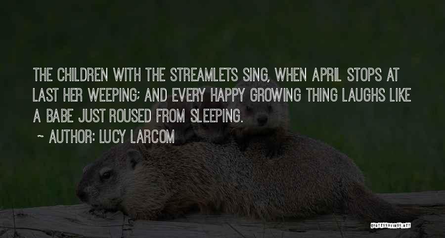 Lucy Larcom Quotes: The Children With The Streamlets Sing, When April Stops At Last Her Weeping; And Every Happy Growing Thing Laughs Like