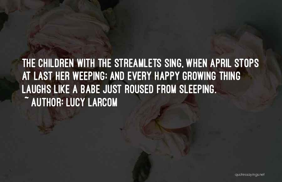 Lucy Larcom Quotes: The Children With The Streamlets Sing, When April Stops At Last Her Weeping; And Every Happy Growing Thing Laughs Like