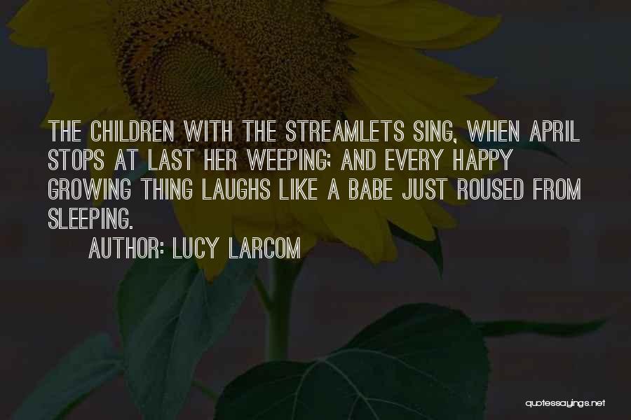 Lucy Larcom Quotes: The Children With The Streamlets Sing, When April Stops At Last Her Weeping; And Every Happy Growing Thing Laughs Like